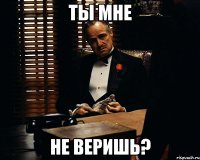 ты мне не веришь?