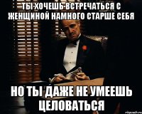 ты хочешь встречаться с женщиной намного старше себя но ты даже не умеешь целоваться