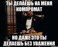 ты делаешь на меня компромат но даже это ты делаешь без уважения