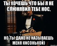 ты хочешь что бы я не слюнявил тебе нос, но ты даже не называешь меня кисонькой)