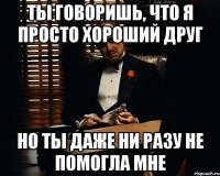 ты говоришь, что я просто хороший друг но ты даже ни разу не помогла мне