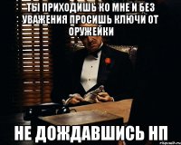 ты приходишь ко мне и без уважения просишь ключи от оружейки не дождавшись нп