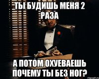 ты будишь меня 2 раза а потом охуеваешь почему ты без ног?