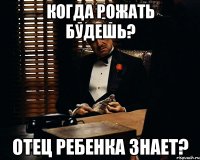 когда рожать будешь? отец ребенка знает?