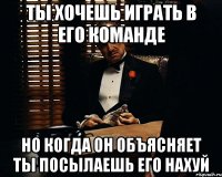 ты хочешь играть в его команде но когда он объясняет ты посылаешь его нахуй