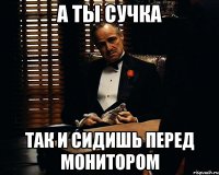 а ты сучка так и сидишь перед монитором