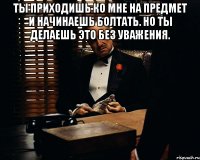 ты приходишь ко мне на предмет и начинаешь болтать. но ты делаешь это без уважения. 