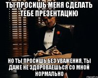 ты просишь меня сделать тебе презентацию но ты просишь без уважения, ты даже не здороваешься со мной нормально