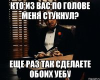 кто из вас по голове меня стукнул? еще раз так сделаете обоих уебу