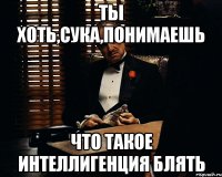 ты хоть,сука,понимаешь что такое интеллигенция блять