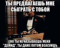 ты предлагаешь мне сыграть с тобой но ты не называешь меня "демид", ты даже потом всасуишь