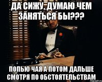 да сижу, думаю чем заняться бы??? попью чая а потом дальше смотря по обстоятельствам