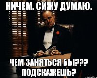 ничем. сижу думаю. чем заняться бы??? подскажешь?