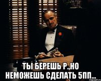  ты берешь р.,но неможешь сделать 5пп...