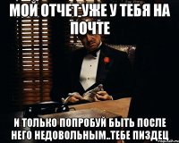 мой отчет уже у тебя на почте и только попробуй быть после него недовольным..тебе пиздец