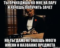 ты приходишь ко мне на пару и хочешь получить зачет но ты даже не знаешь моего имени и название предмета