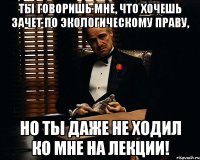 ты говоришь мне, что хочешь зачет по экологическому праву, но ты даже не ходил ко мне на лекции!