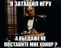 я затащил игру а вы даже не поставите мне хонор ?