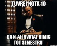 tuvrei nota 10 da n-ai invatat nimic tot semestru'