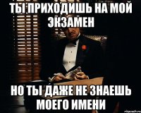 ты приходишь на мой экзамен но ты даже не знаешь моего имени