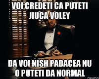 voi credeti ca puteti jiuca voley da voi nish padacea nu o puteti da normal