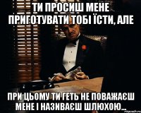 ти просиш мене приготувати тобі їсти, але при цьому ти геть не поважаєш мене і називаєш шлюхою...