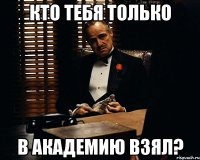 кто тебя только в академию взял?