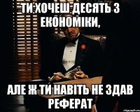 ти хочеш десять з економіки, але ж ти навіть не здав реферат