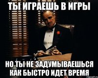 ты играешь в игры но ты не задумываешься как быстро идет время