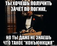 ты хочешь получить зачёт по логике, но ты даже не знаешь что такое "конъюнкция"