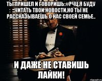 ты пришел и говоришь:#рчц,я буду читать твои новости,но ты не рассказываешь о нас своей семье.. и даже не ставишь лайки!