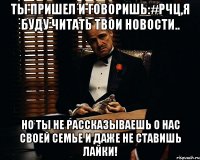 ты пришел и говоришь:#рчц,я буду читать твои новости.. но ты не рассказываешь о нас своей семье и даже не ставишь лайки!