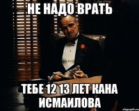 не надо врать тебе 12 13 лет кана исмаилова