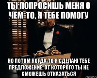 ты попросишь меня о чем-то, я тебе помогу но потом когда-то я сделаю тебе предложение, от которого ты не сможешь отказаться