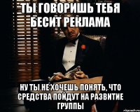 ты говоришь тебя бесит реклама ну ты не хочешь понять, что средства пойдут на развитие группы