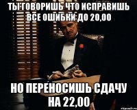 ты говоришь что исправишь все ошибки до 20,00 но переносишь сдачу на 22,00