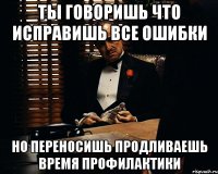 ты говоришь что исправишь все ошибки но переносишь продливаешь время профилактики