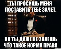 ты просишь меня поставить тебе зачет, но ты даже не знаешь что такое норма права