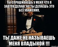 ты спрашиваешь у меня что я завтра делаю, но ты делаешь это без уважения, ты даже не называешь меня владыкой !!!