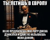 ты летишь в европу но не предлагаешь мне литр джека дэниэлса и даже не называешь меня доном