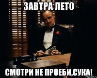 завтра лето смотри не проеби,сука!