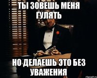 ты зовешь меня гулять но делаешь это без уважения