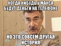 когда нибудь у макса будут деньги на телефоне но это совсем другая история