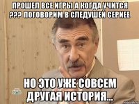 прошел все игры а когда учится ??? поговорим в следушей сериее но это уже совсем другая история...