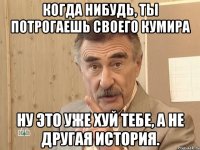 когда нибудь, ты потрогаешь своего кумира ну это уже хуй тебе, а не другая история.