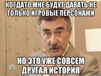 когдато мне будут давать не только игровые персонажи но это уже совсем другая история