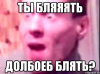 ты бляяять долбоеб блять?