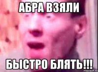 абра взяли быстро блять!!!