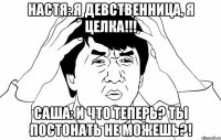 настя: я девственница, я целка!!! саша: и что теперь? ты постонать не можешь?!