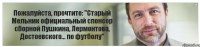 Пожалуйста, прочтите: "Старый Мельник официальный спонсор сборной Пушкина, Лермонтова, Достоевского... по футболу"